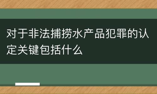 对于非法捕捞水产品犯罪的认定关键包括什么