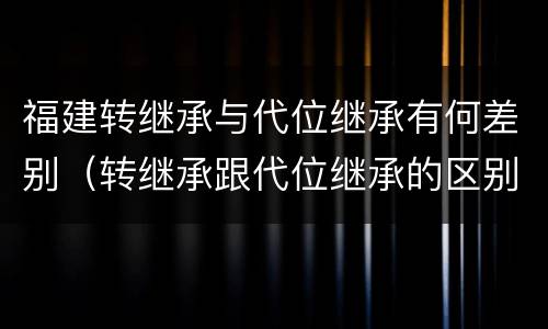 福建转继承与代位继承有何差别（转继承跟代位继承的区别）