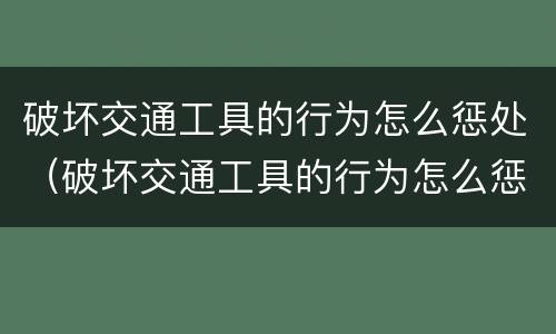 破坏交通工具的行为怎么惩处（破坏交通工具的行为怎么惩处他人）