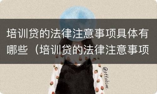 培训贷的法律注意事项具体有哪些（培训贷的法律注意事项具体有哪些内容）