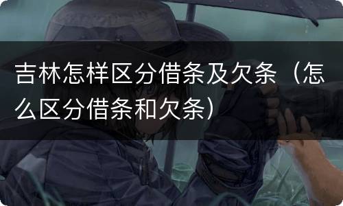 吉林怎样区分借条及欠条（怎么区分借条和欠条）