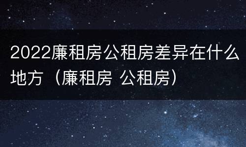 2022廉租房公租房差异在什么地方（廉租房 公租房）