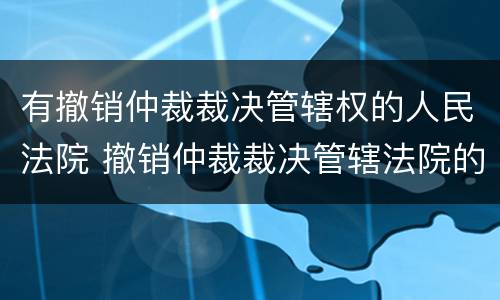 有撤销仲裁裁决管辖权的人民法院 撤销仲裁裁决管辖法院的规定
