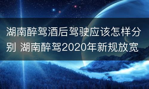 湖南醉驾酒后驾驶应该怎样分别 湖南醉驾2020年新规放宽
