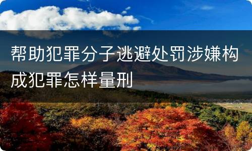 帮助犯罪分子逃避处罚涉嫌构成犯罪怎样量刑