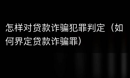 怎样对贷款诈骗犯罪判定（如何界定贷款诈骗罪）
