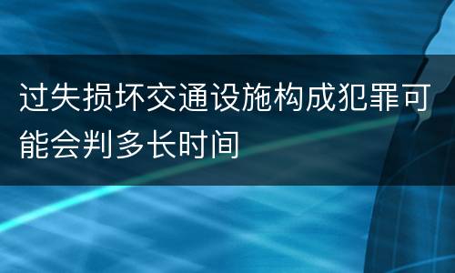 过失损坏交通设施构成犯罪可能会判多长时间