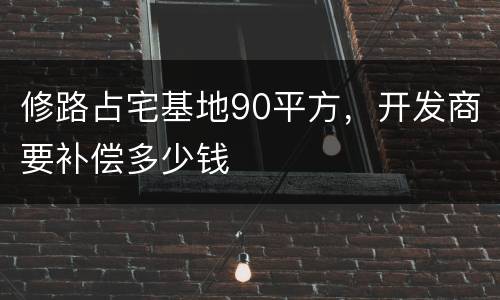 修路占宅基地90平方，开发商要补偿多少钱