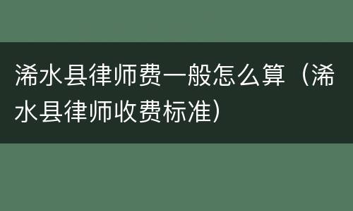 浠水县律师费一般怎么算（浠水县律师收费标准）