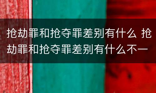 抢劫罪和抢夺罪差别有什么 抢劫罪和抢夺罪差别有什么不一样