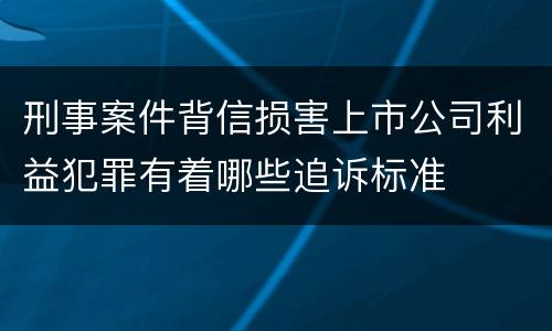 刑事案件背信损害上市公司利益犯罪有着哪些追诉标准