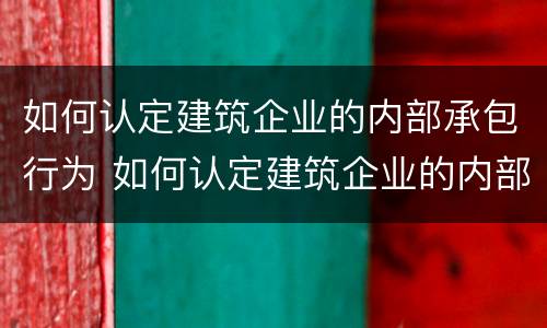 如何认定建筑企业的内部承包行为 如何认定建筑企业的内部承包行为?