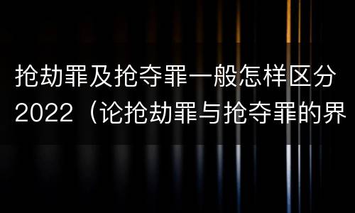 抢劫罪及抢夺罪一般怎样区分2022（论抢劫罪与抢夺罪的界限）