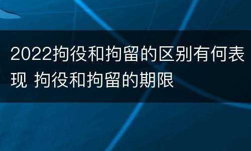 2022拘役和拘留的区别有何表现 拘役和拘留的期限
