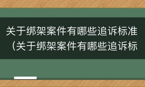 关于绑架案件有哪些追诉标准（关于绑架案件有哪些追诉标准呢）