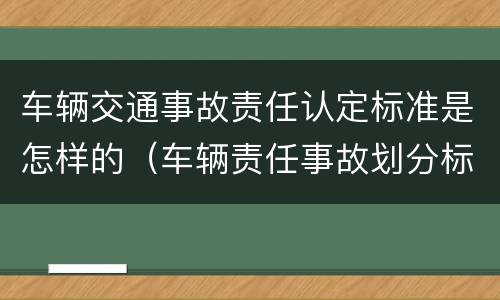 车辆交通事故责任认定标准是怎样的（车辆责任事故划分标准）