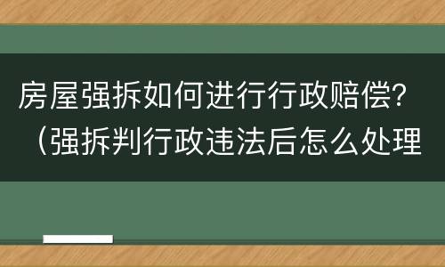 房屋强拆如何进行行政赔偿？（强拆判行政违法后怎么处理）