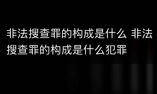 非法搜查罪的构成是什么 非法搜查罪的构成是什么犯罪