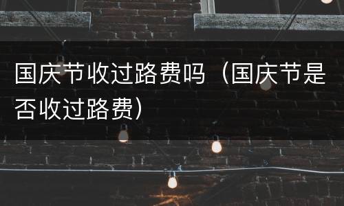 国庆节收过路费吗（国庆节是否收过路费）