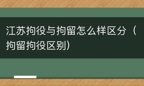 江苏拘役与拘留怎么样区分（拘留拘役区别）
