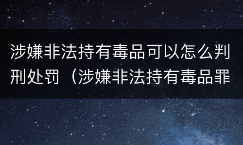 涉嫌非法持有毒品可以怎么判刑处罚（涉嫌非法持有毒品罪）