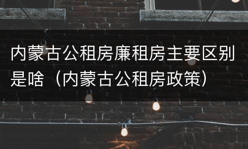 内蒙古公租房廉租房主要区别是啥（内蒙古公租房政策）