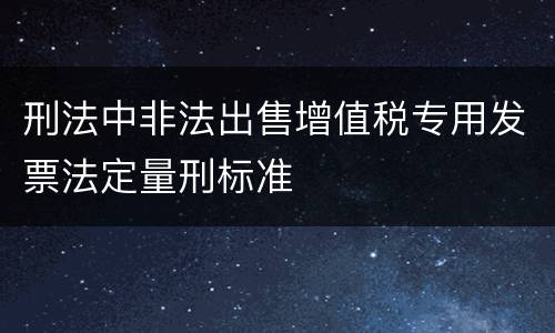 刑法中非法出售增值税专用发票法定量刑标准