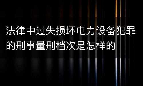 法律中过失损坏电力设备犯罪的刑事量刑档次是怎样的