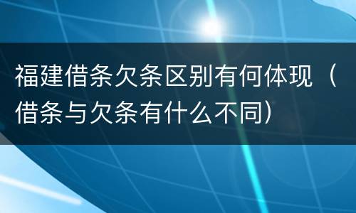 福建借条欠条区别有何体现（借条与欠条有什么不同）