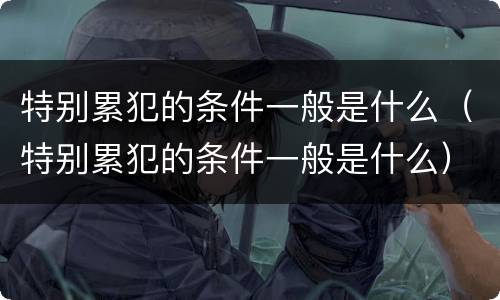 特别累犯的条件一般是什么（特别累犯的条件一般是什么）