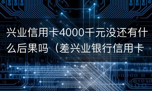兴业信用卡4000千元没还有什么后果吗（差兴业银行信用卡4万多）