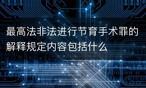 最高法非法进行节育手术罪的解释规定内容包括什么