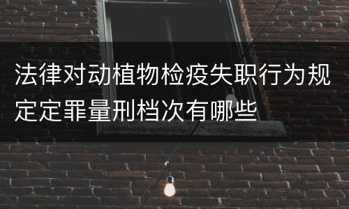法律对动植物检疫失职行为规定定罪量刑档次有哪些