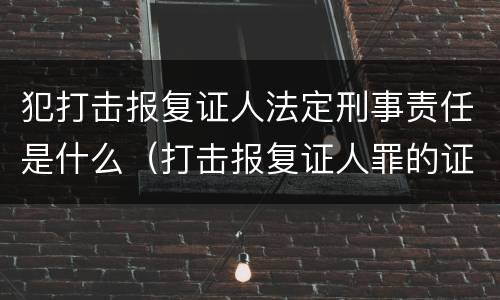 犯打击报复证人法定刑事责任是什么（打击报复证人罪的证人范围）