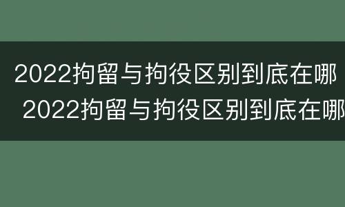 2022拘留与拘役区别到底在哪 2022拘留与拘役区别到底在哪里