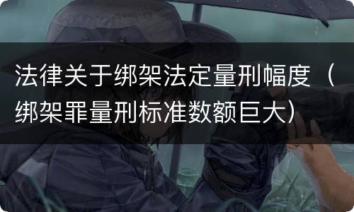 法律关于绑架法定量刑幅度（绑架罪量刑标准数额巨大）