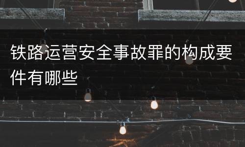 铁路运营安全事故罪的构成要件有哪些