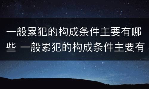 一般累犯的构成条件主要有哪些 一般累犯的构成条件主要有哪些