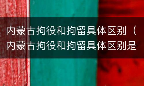 内蒙古拘役和拘留具体区别（内蒙古拘役和拘留具体区别是什么）