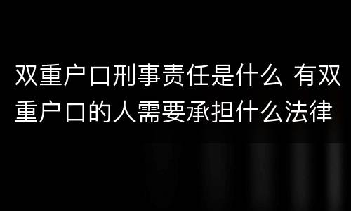 双重户口刑事责任是什么 有双重户口的人需要承担什么法律责任