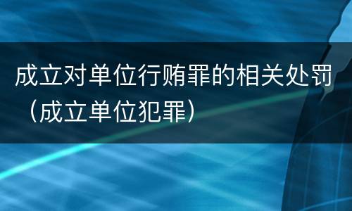 成立对单位行贿罪的相关处罚（成立单位犯罪）