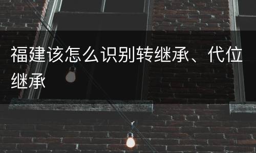 福建该怎么识别转继承、代位继承