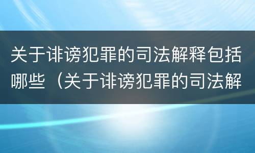 关于诽谤犯罪的司法解释包括哪些（关于诽谤犯罪的司法解释包括哪些规定）