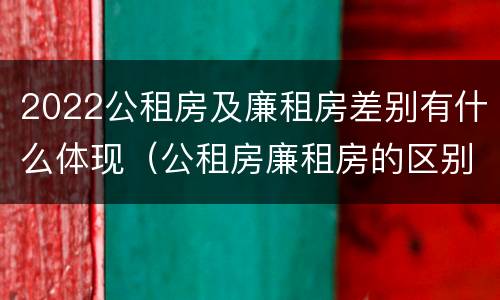 2022公租房及廉租房差别有什么体现（公租房廉租房的区别有哪些）