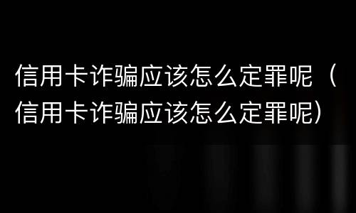信用卡诈骗应该怎么定罪呢（信用卡诈骗应该怎么定罪呢）