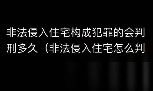 非法侵入住宅构成犯罪的会判刑多久（非法侵入住宅怎么判刑?）