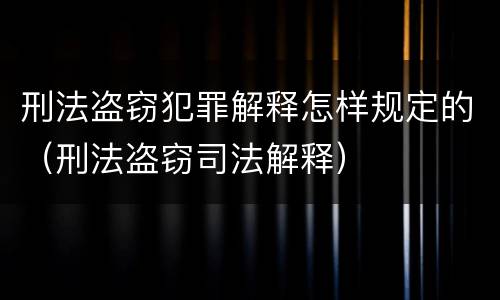 刑法盗窃犯罪解释怎样规定的（刑法盗窃司法解释）