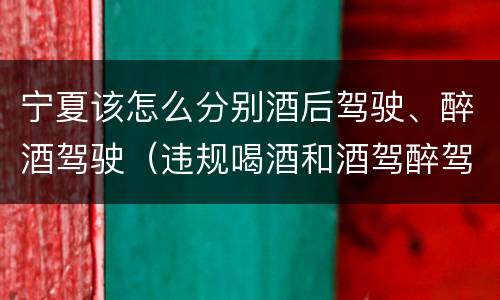 宁夏该怎么分别酒后驾驶、醉酒驾驶（违规喝酒和酒驾醉驾的认识）
