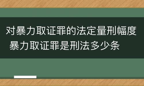 对暴力取证罪的法定量刑幅度 暴力取证罪是刑法多少条