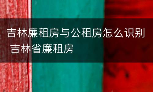 吉林廉租房与公租房怎么识别 吉林省廉租房